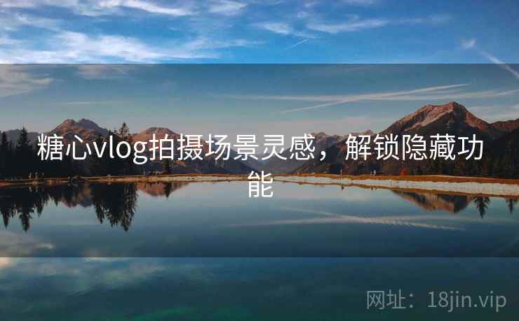 糖心vlog拍摄场景灵感,解锁隐藏功能 糖心vlog拍摄场景灵感,解锁隐藏功能
