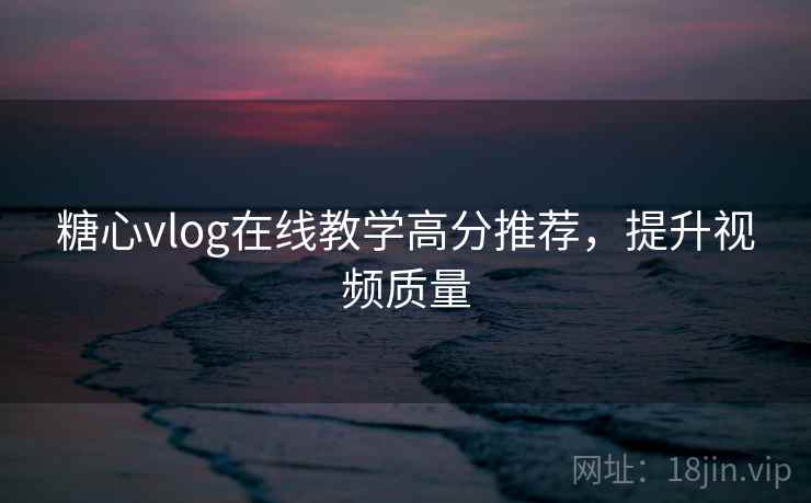 糖心vlog在线教学高分推荐，提升视频质量
