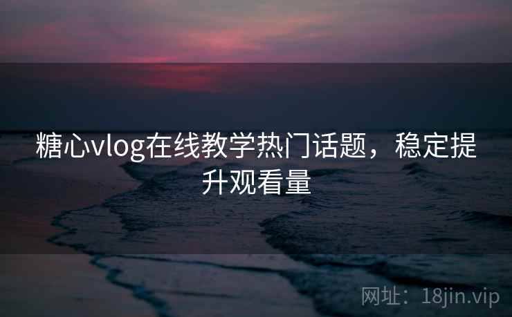 糖心vlog在线教学热门话题,稳定提升观看量 糖心vlog在线教学热门话题,稳定提升观看量