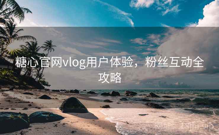 糖心官网vlog用户体验,粉丝互动全攻略 糖心官网vlog用户体验,粉丝互动全攻略