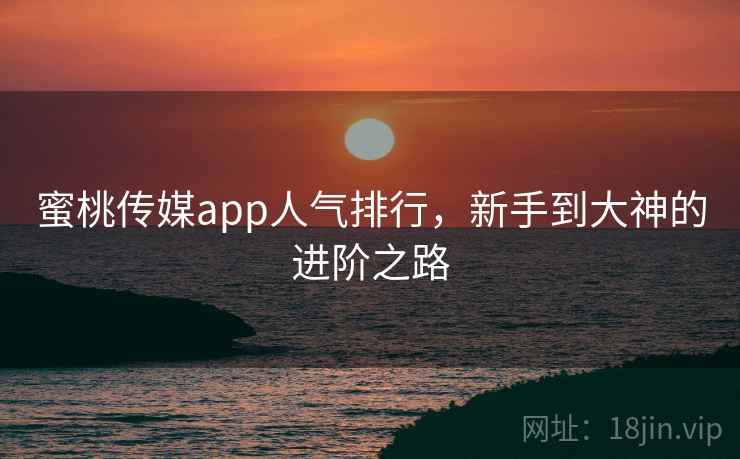 蜜桃传媒app人气排行,新手到大神的进阶之路 蜜桃传媒app人气排行,新手到大神的进阶之路