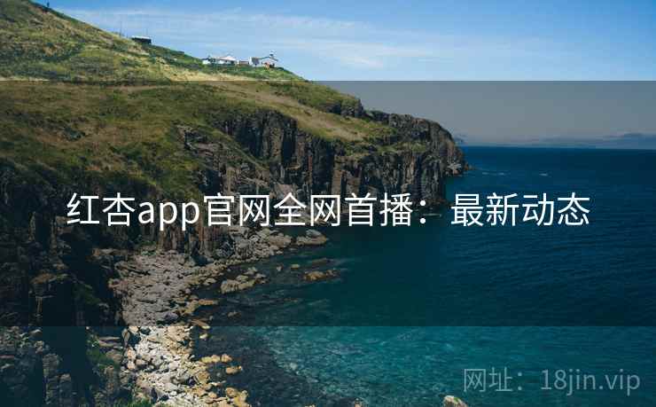红杏app官网全网首播:最新动态 红杏app官网全网首播:最新动态