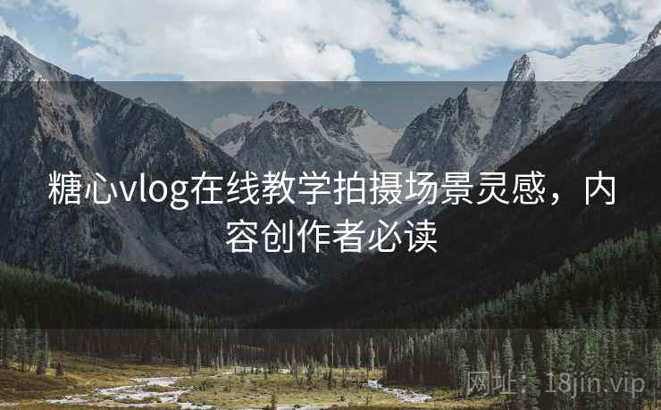 糖心vlog在线教学拍摄场景灵感，内容创作者必读