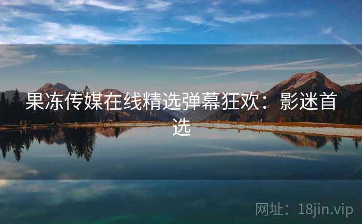 果冻传媒在线精选弹幕狂欢：影迷首选