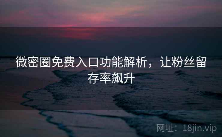 微密圈免费入口功能解析，让粉丝留存率飙升