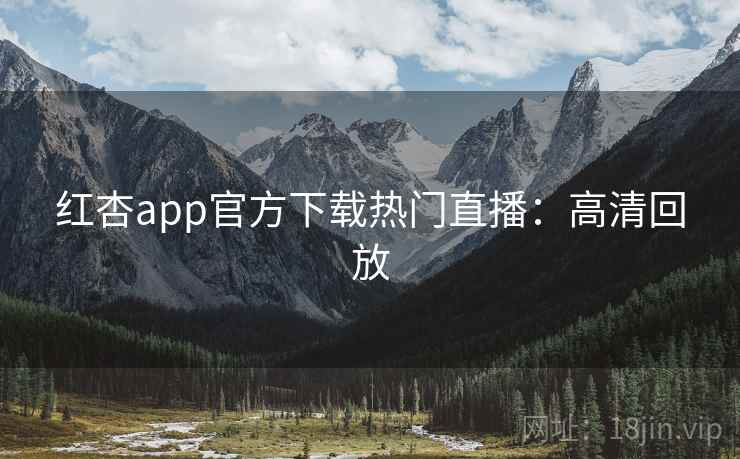 红杏app官方下载热门直播：高清回放