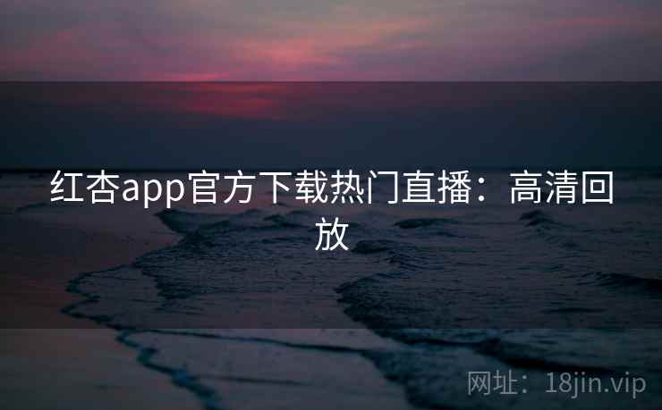 红杏app官方下载热门直播：高清回放