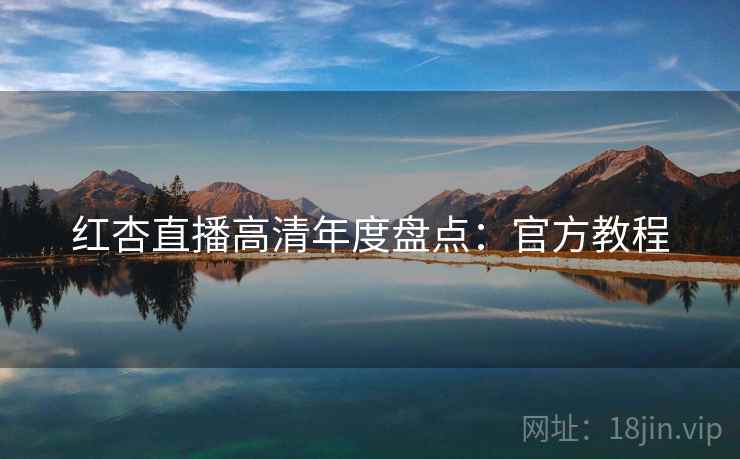 红杏直播高清年度盘点：官方教程