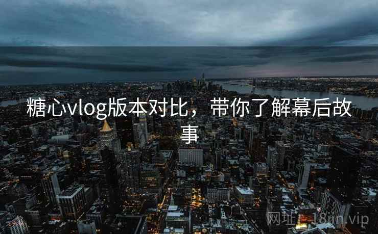 糖心vlog版本对比，带你了解幕后故事