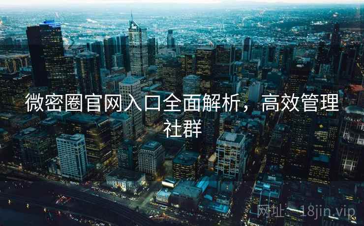 微密圈官网入口全面解析，高效管理社群