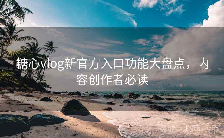 糖心vlog新官方入口功能大盘点,内容创作者必读 糖心vlog新官方入口功能大盘点,内容创作者必读
