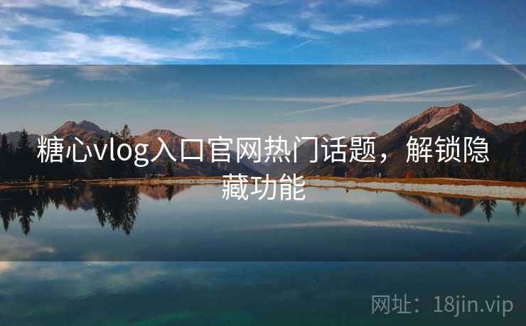 糖心vlog入口官网热门话题，解锁隐藏功能