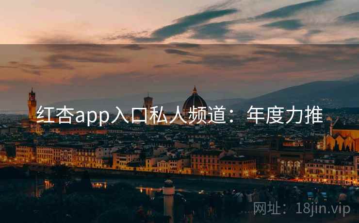 红杏app入口私人频道：年度力推