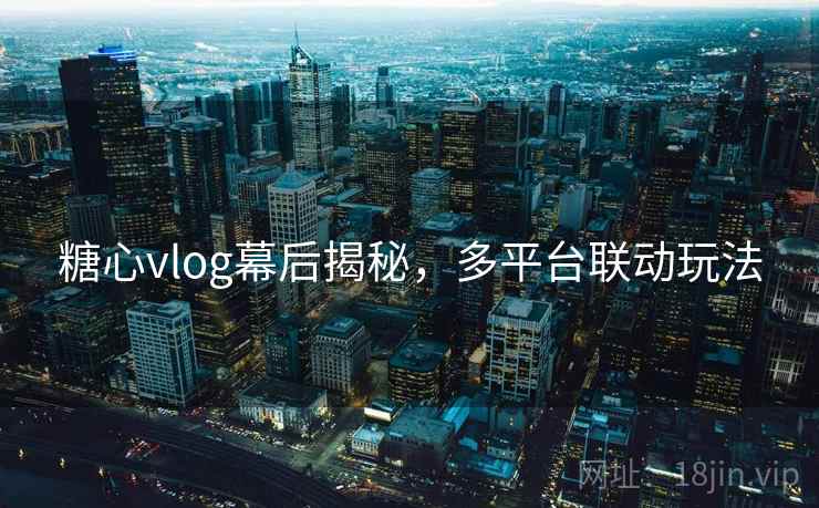 糖心vlog幕后揭秘，多平台联动玩法