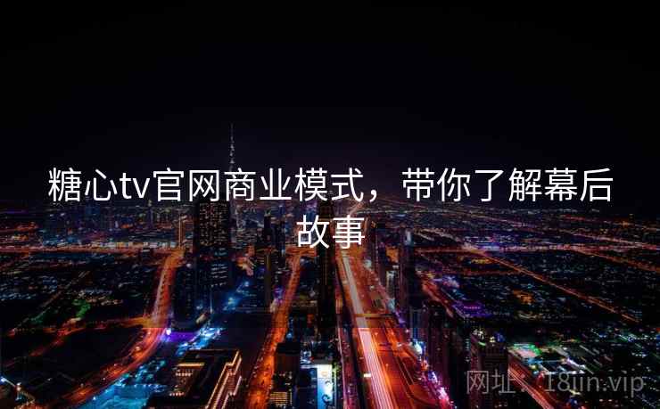 糖心tv官网商业模式，带你了解幕后故事