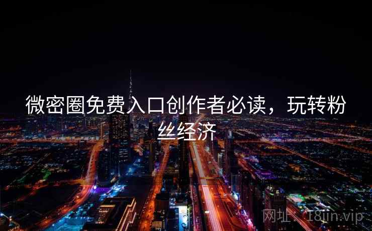 微密圈免费入口创作者必读，玩转粉丝经济