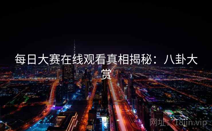每日大赛在线观看真相揭秘:八卦大赏 每日大赛在线观看真相揭秘:八卦大赏