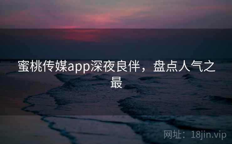 蜜桃传媒app深夜良伴，盘点人气之最