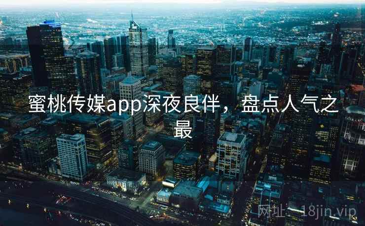 蜜桃传媒app深夜良伴,盘点人气之最 蜜桃传媒app深夜良伴,盘点人气之最