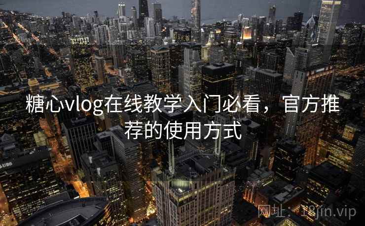 糖心vlog在线教学入门必看，官方推荐的使用方式