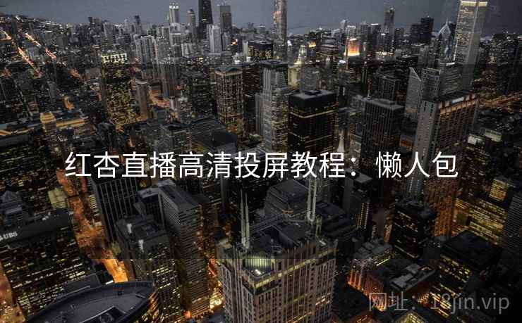 红杏直播高清投屏教程：懒人包