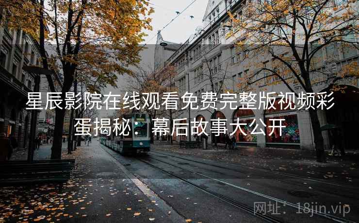星辰影院在线观看免费完整版视频彩蛋揭秘：幕后故事大公开