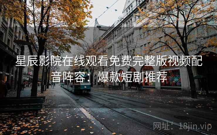 星辰影院在线观看免费完整版视频配音阵容：爆款短剧推荐