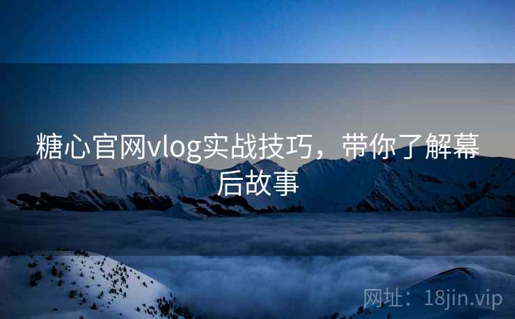 糖心官网vlog实战技巧，带你了解幕后故事