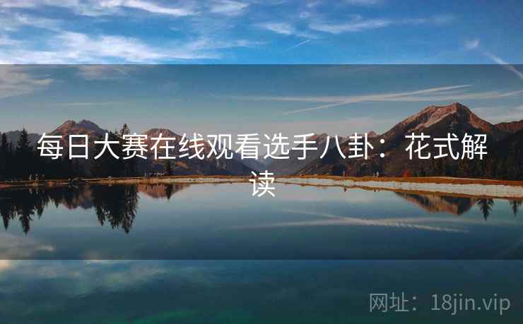 每日大赛在线观看选手八卦：花式解读