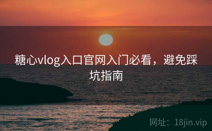 糖心vlog入口官网入门必看，避免踩坑指南