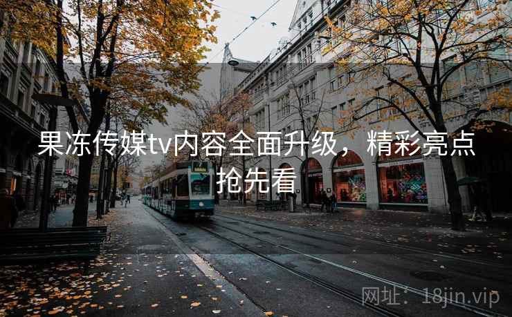 果冻传媒tv内容全面升级,精彩亮点抢先看 果冻传媒tv内容全面升级,精彩亮点抢先看